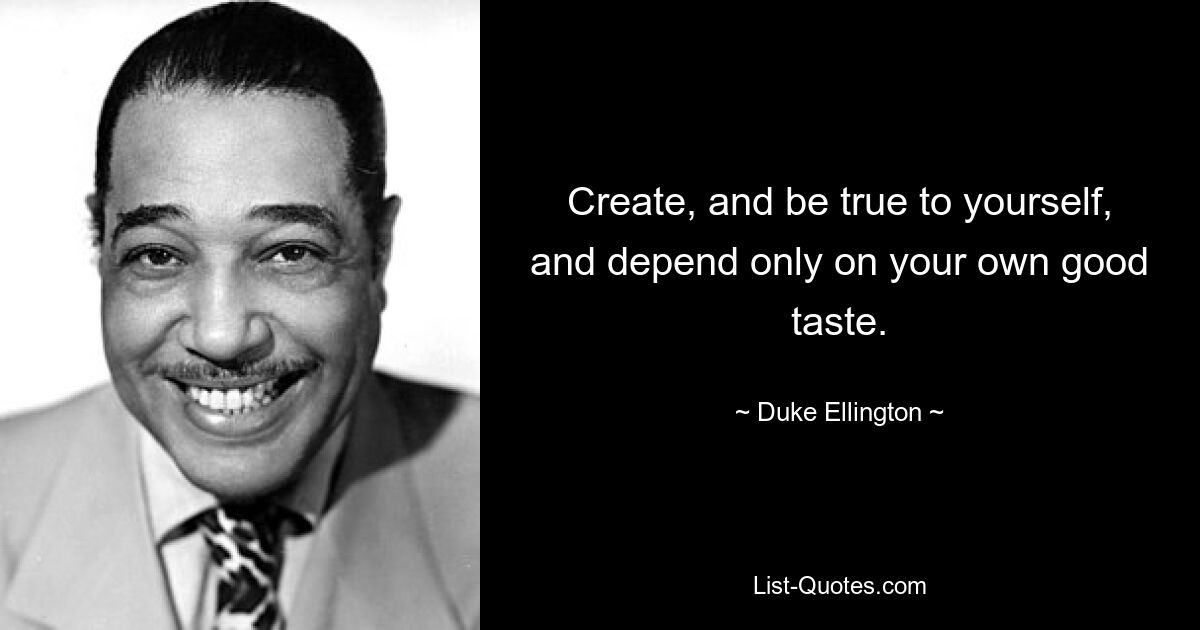 Create, and be true to yourself, and depend only on your own good taste. — © Duke Ellington