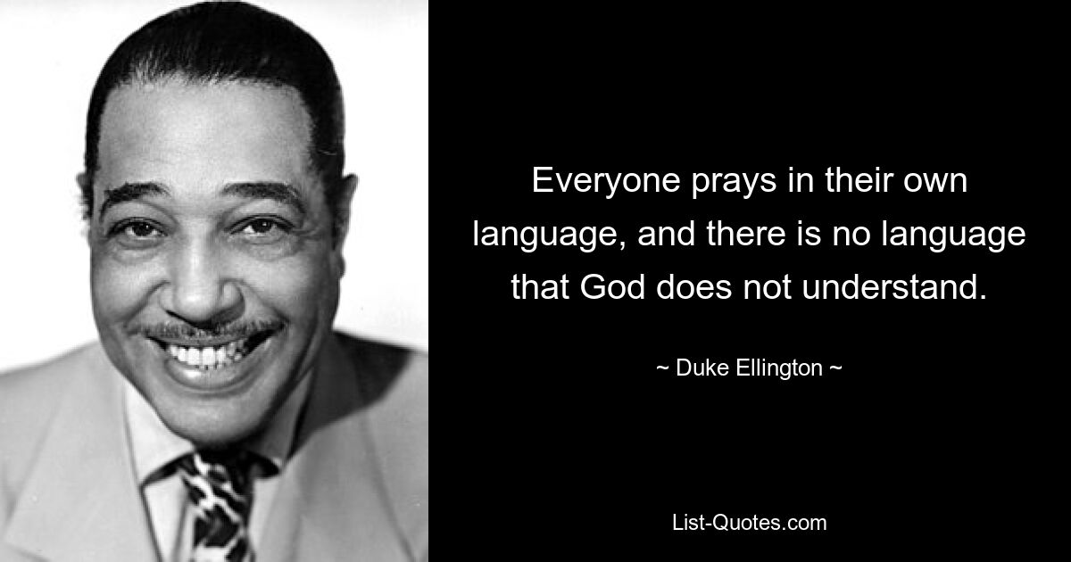 Everyone prays in their own language, and there is no language that God does not understand. — © Duke Ellington