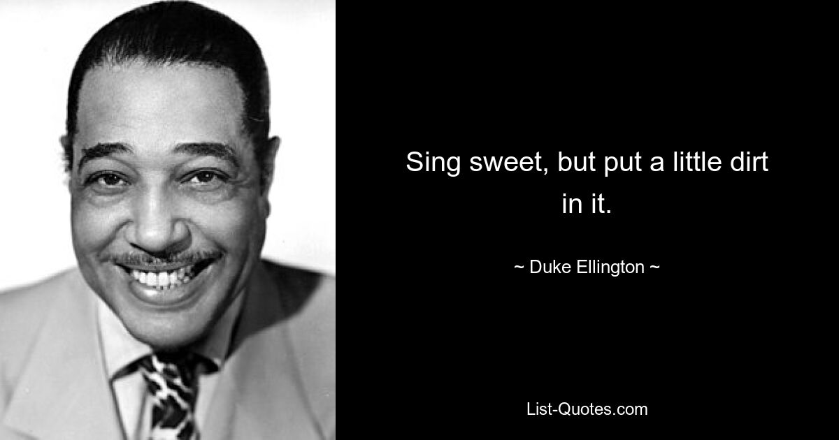 Sing sweet, but put a little dirt in it. — © Duke Ellington