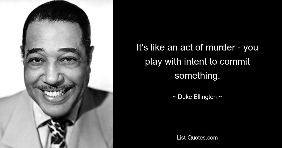 It's like an act of murder - you play with intent to commit something. — © Duke Ellington