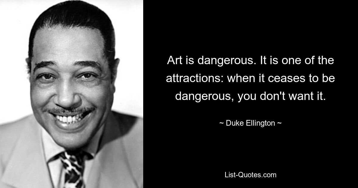 Art is dangerous. It is one of the attractions: when it ceases to be dangerous, you don't want it. — © Duke Ellington