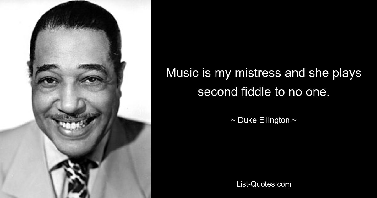 Music is my mistress and she plays second fiddle to no one. — © Duke Ellington