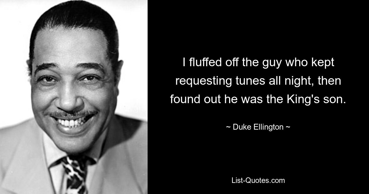 I fluffed off the guy who kept requesting tunes all night, then found out he was the King's son. — © Duke Ellington