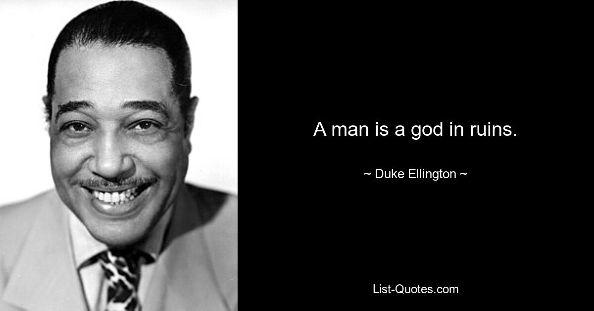 A man is a god in ruins. — © Duke Ellington