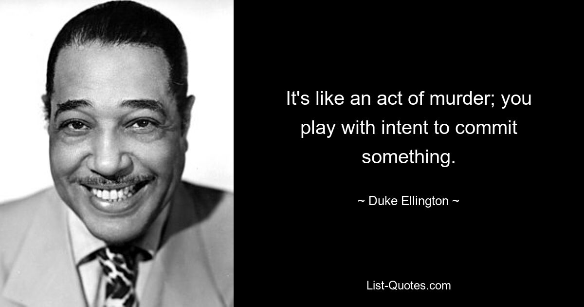 It's like an act of murder; you play with intent to commit something. — © Duke Ellington