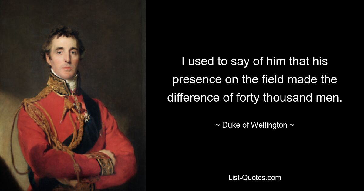 I used to say of him that his presence on the field made the difference of forty thousand men. — © Duke of Wellington