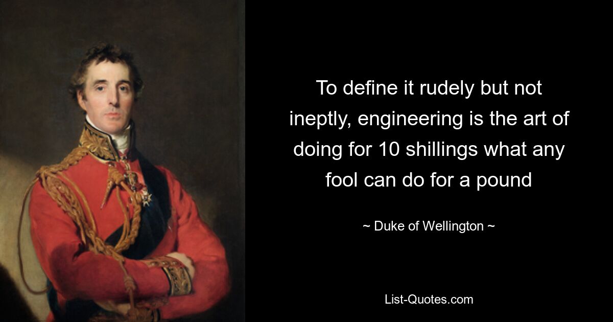 To define it rudely but not ineptly, engineering is the art of doing for 10 shillings what any fool can do for a pound — © Duke of Wellington