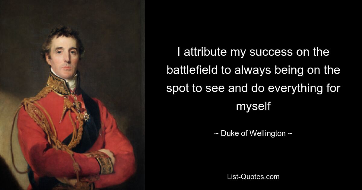 I attribute my success on the battlefield to always being on the spot to see and do everything for myself — © Duke of Wellington