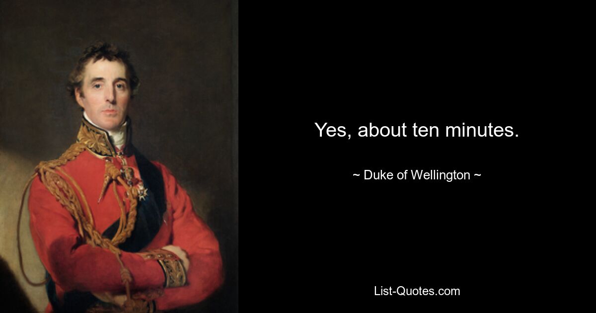 Yes, about ten minutes. — © Duke of Wellington