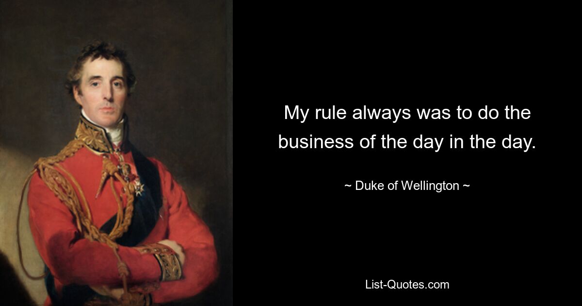 My rule always was to do the business of the day in the day. — © Duke of Wellington