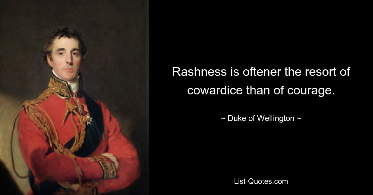 Rashness is oftener the resort of cowardice than of courage. — © Duke of Wellington