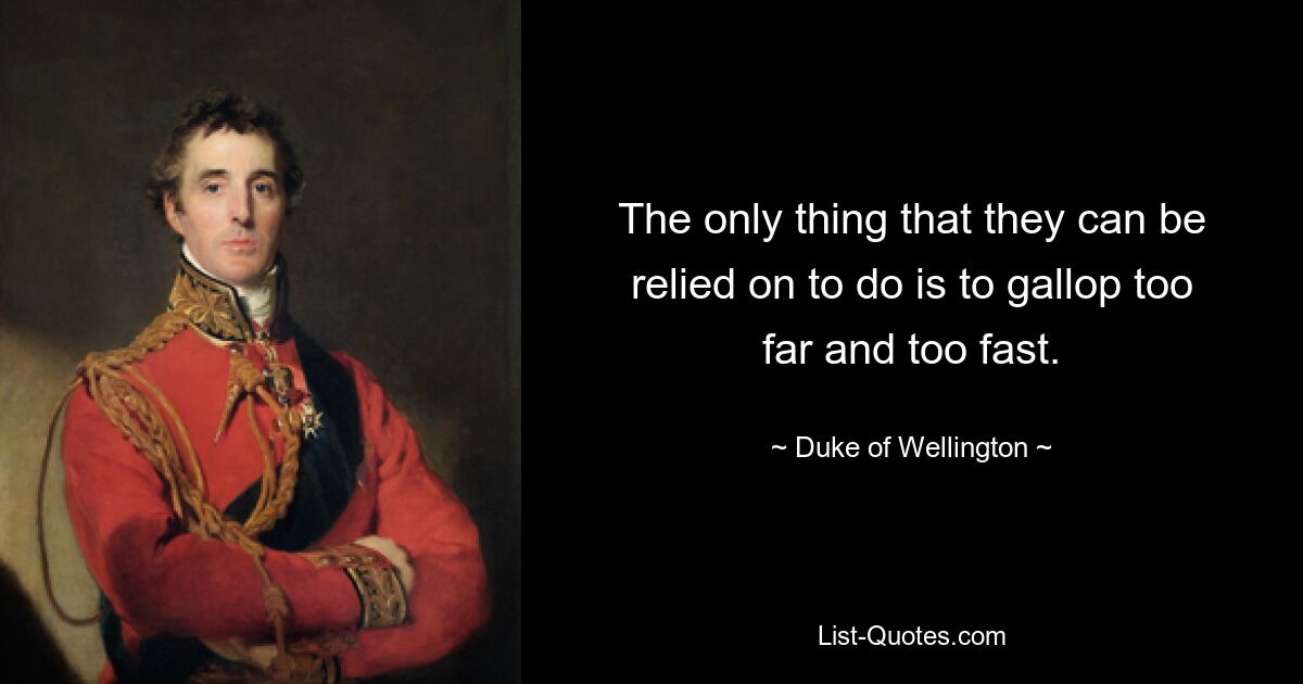 The only thing that they can be relied on to do is to gallop too far and too fast. — © Duke of Wellington