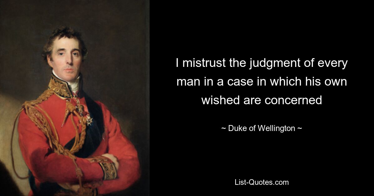 I mistrust the judgment of every man in a case in which his own wished are concerned — © Duke of Wellington