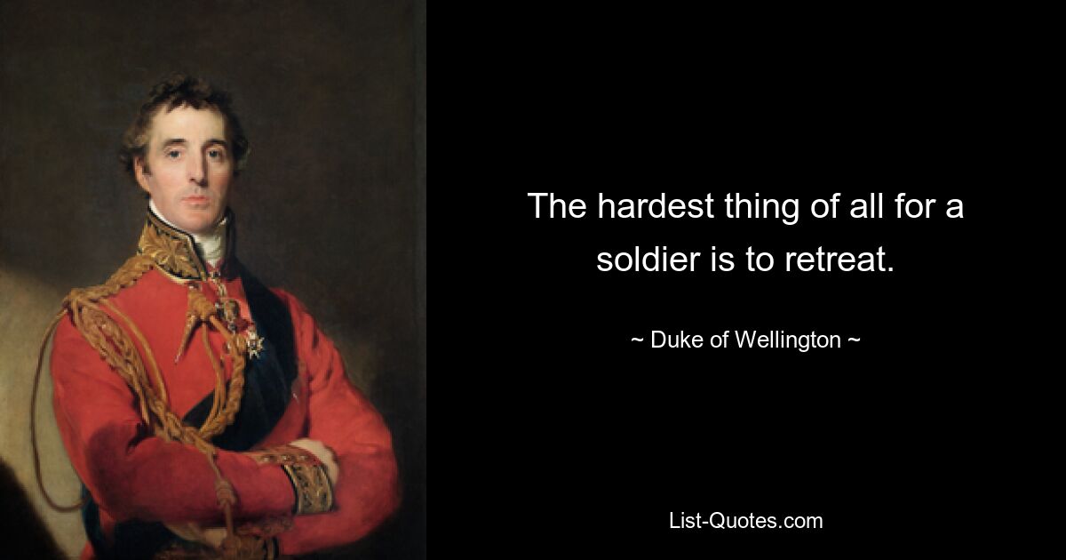 The hardest thing of all for a soldier is to retreat. — © Duke of Wellington