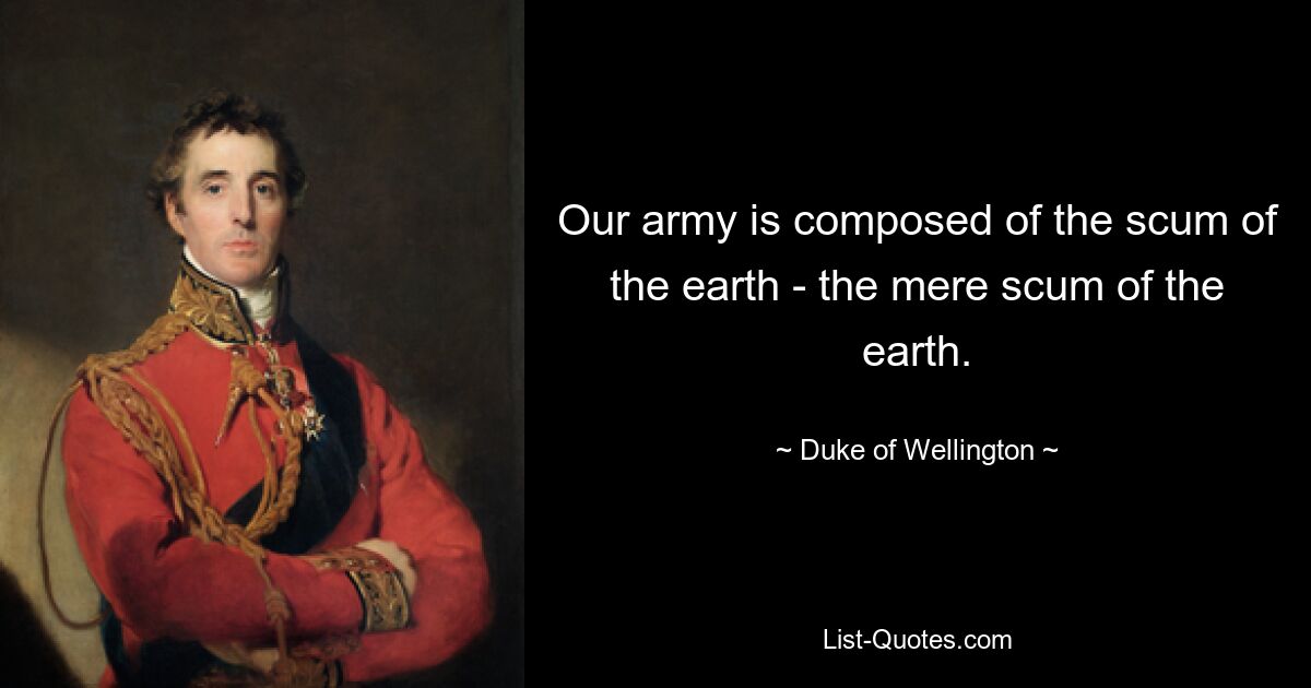 Our army is composed of the scum of the earth - the mere scum of the earth. — © Duke of Wellington