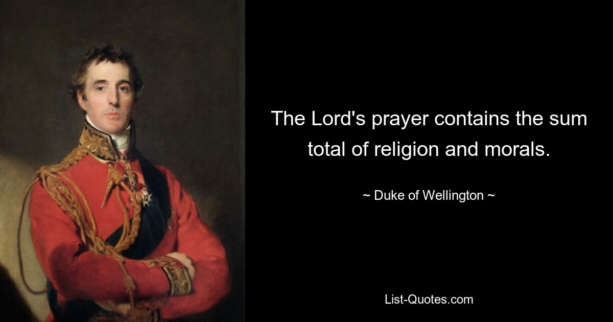 The Lord's prayer contains the sum total of religion and morals. — © Duke of Wellington