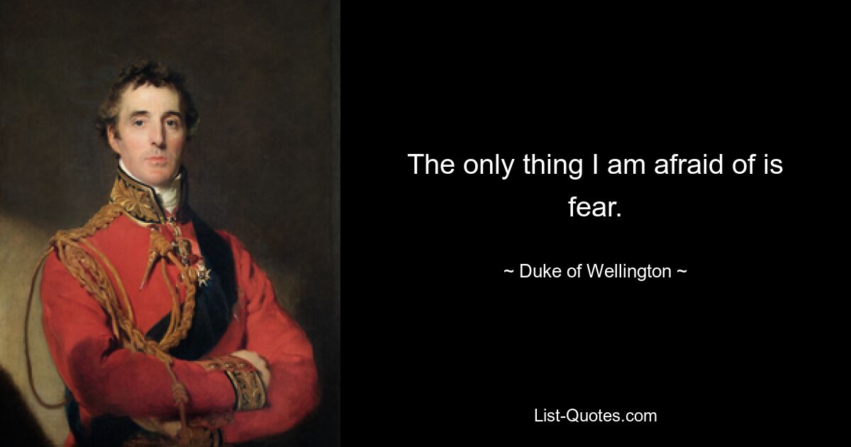 The only thing I am afraid of is fear. — © Duke of Wellington