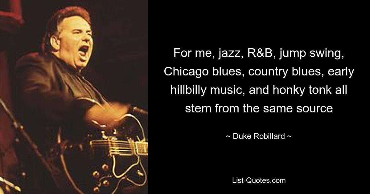 For me, jazz, R&B, jump swing, Chicago blues, country blues, early hillbilly music, and honky tonk all stem from the same source — © Duke Robillard