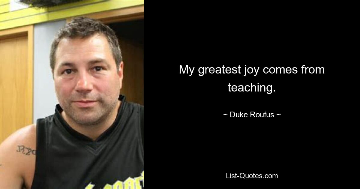 My greatest joy comes from teaching. — © Duke Roufus