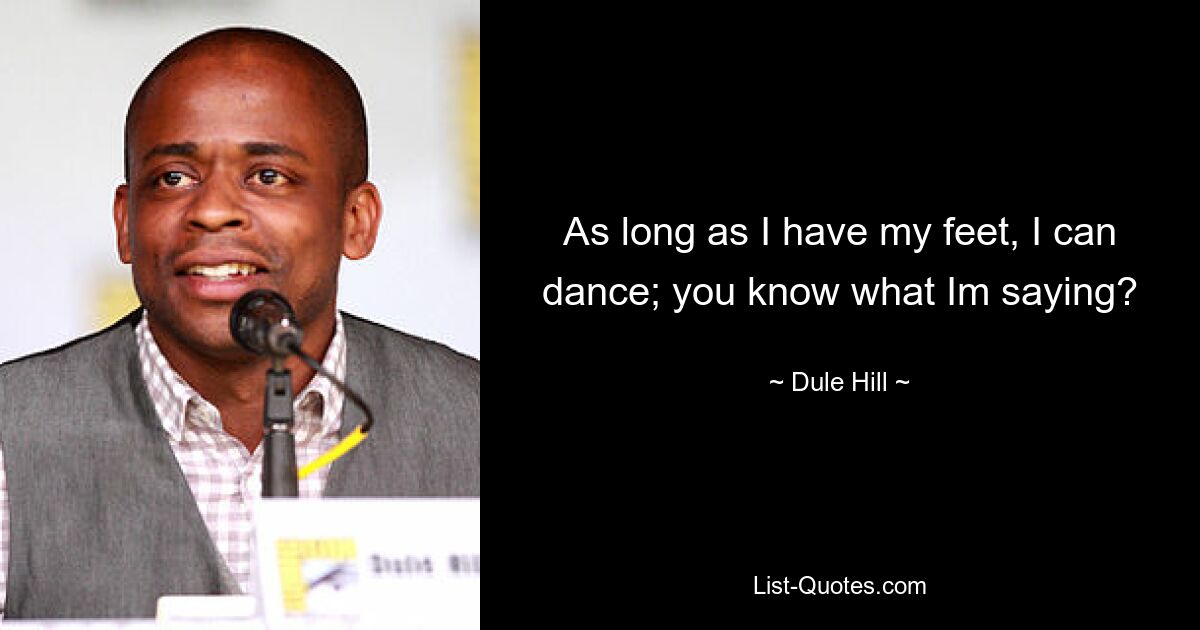 As long as I have my feet, I can dance; you know what Im saying? — © Dule Hill