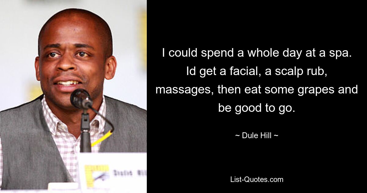 I could spend a whole day at a spa. Id get a facial, a scalp rub, massages, then eat some grapes and be good to go. — © Dule Hill