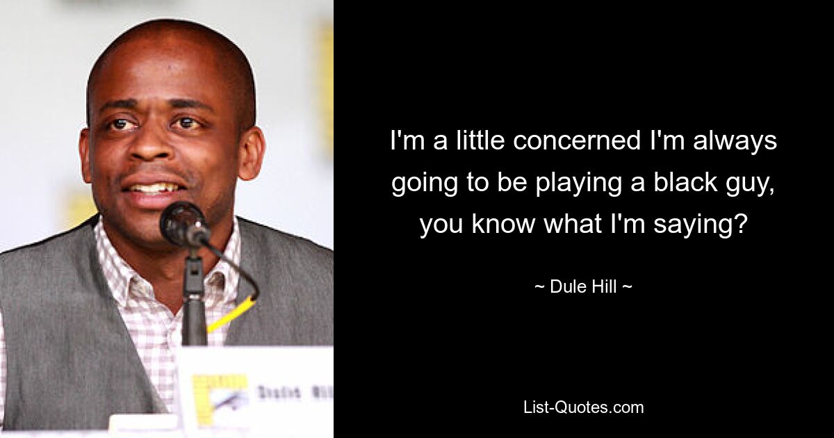 I'm a little concerned I'm always going to be playing a black guy, you know what I'm saying? — © Dule Hill