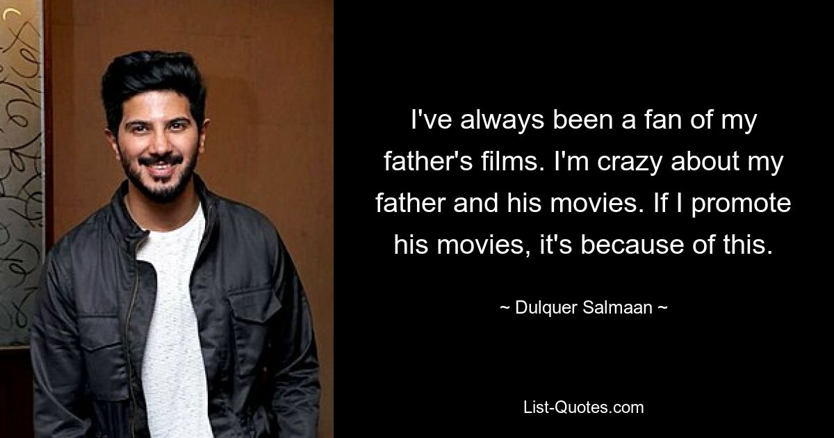 I've always been a fan of my father's films. I'm crazy about my father and his movies. If I promote his movies, it's because of this. — © Dulquer Salmaan