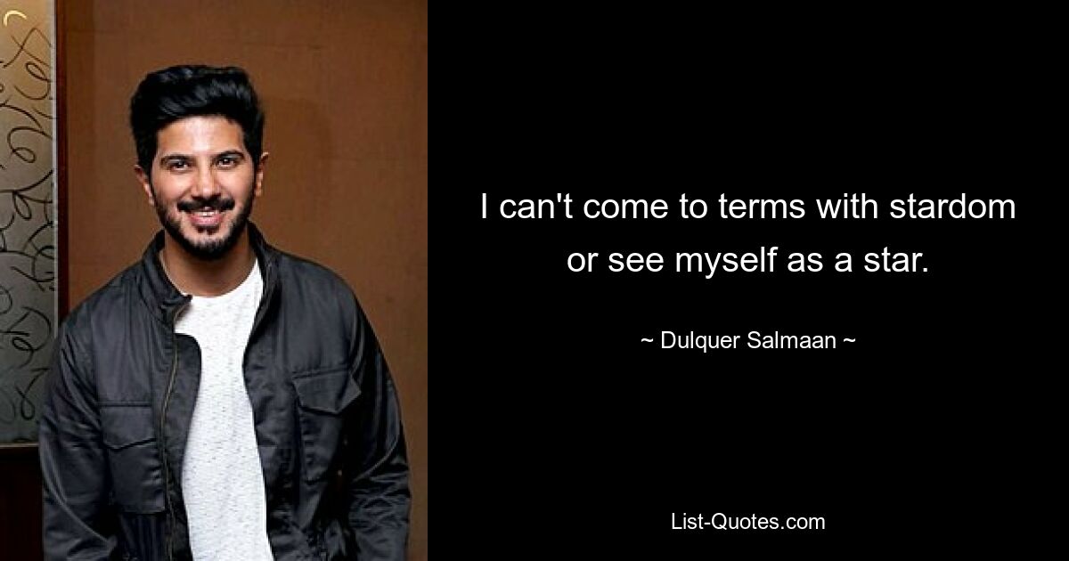 I can't come to terms with stardom or see myself as a star. — © Dulquer Salmaan