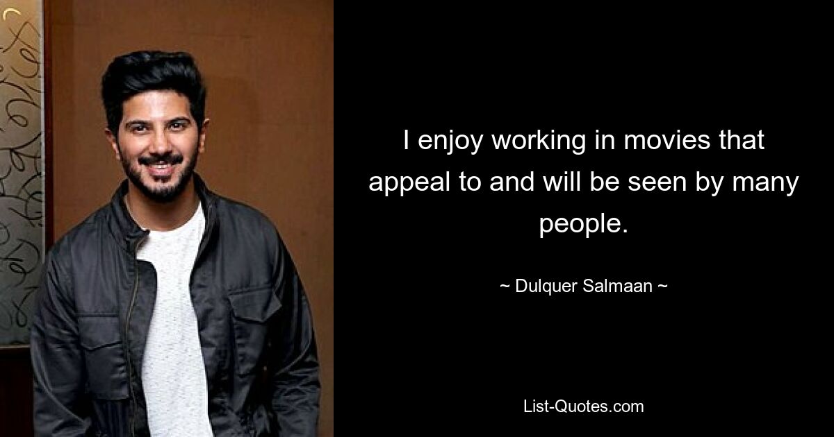 I enjoy working in movies that appeal to and will be seen by many people. — © Dulquer Salmaan