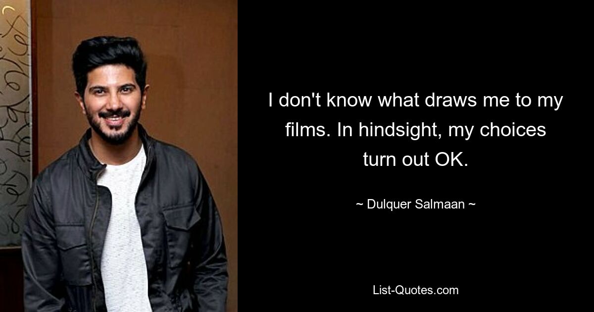 I don't know what draws me to my films. In hindsight, my choices turn out OK. — © Dulquer Salmaan