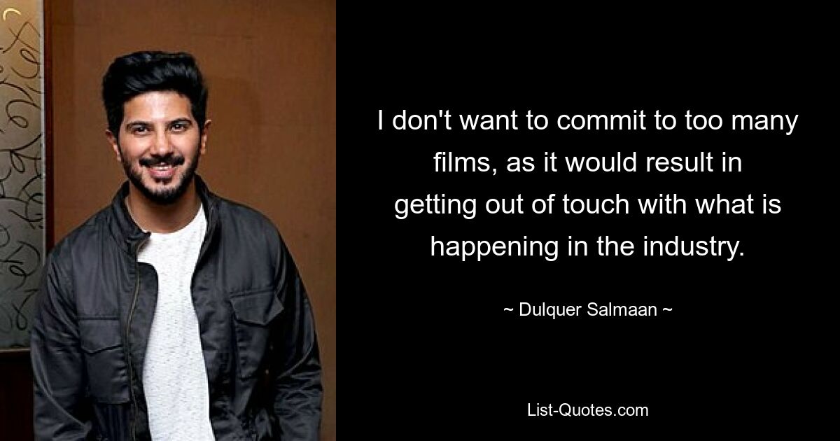 I don't want to commit to too many films, as it would result in getting out of touch with what is happening in the industry. — © Dulquer Salmaan