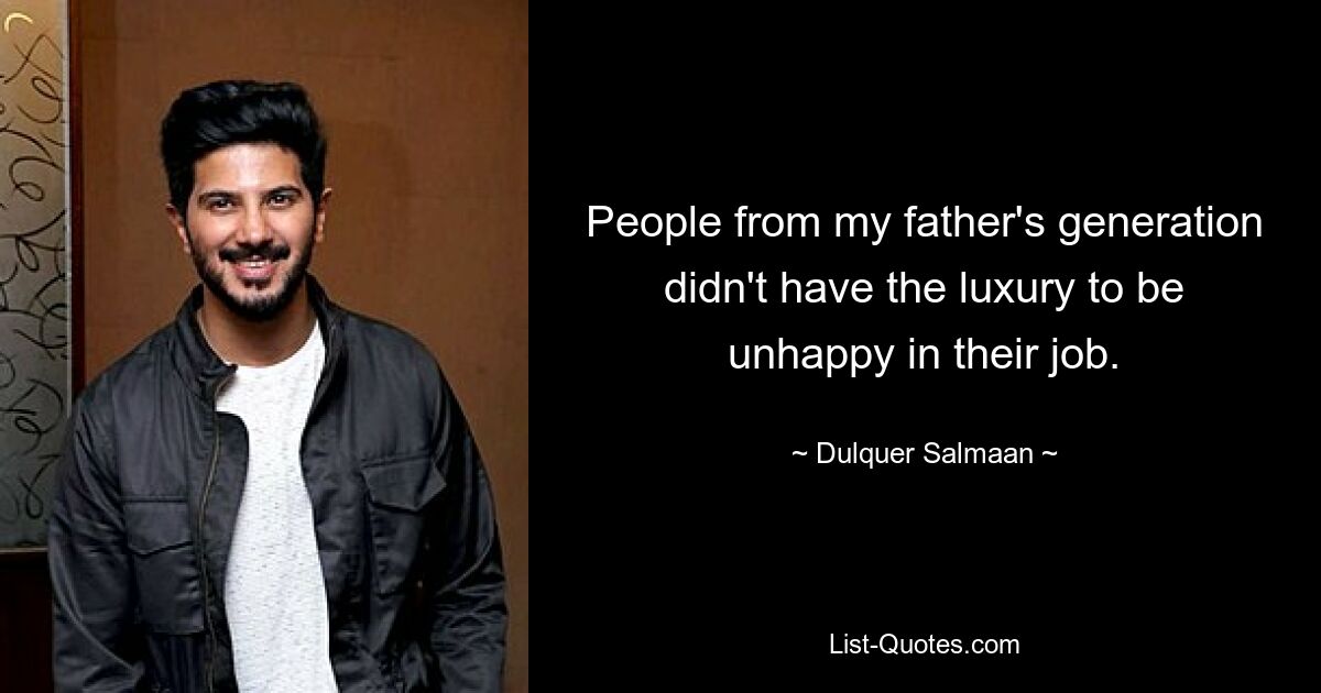 People from my father's generation didn't have the luxury to be unhappy in their job. — © Dulquer Salmaan