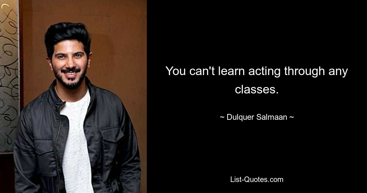 You can't learn acting through any classes. — © Dulquer Salmaan