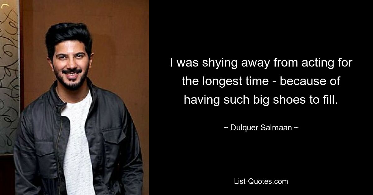 I was shying away from acting for the longest time - because of having such big shoes to fill. — © Dulquer Salmaan