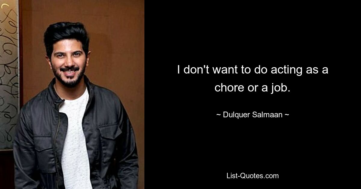 I don't want to do acting as a chore or a job. — © Dulquer Salmaan