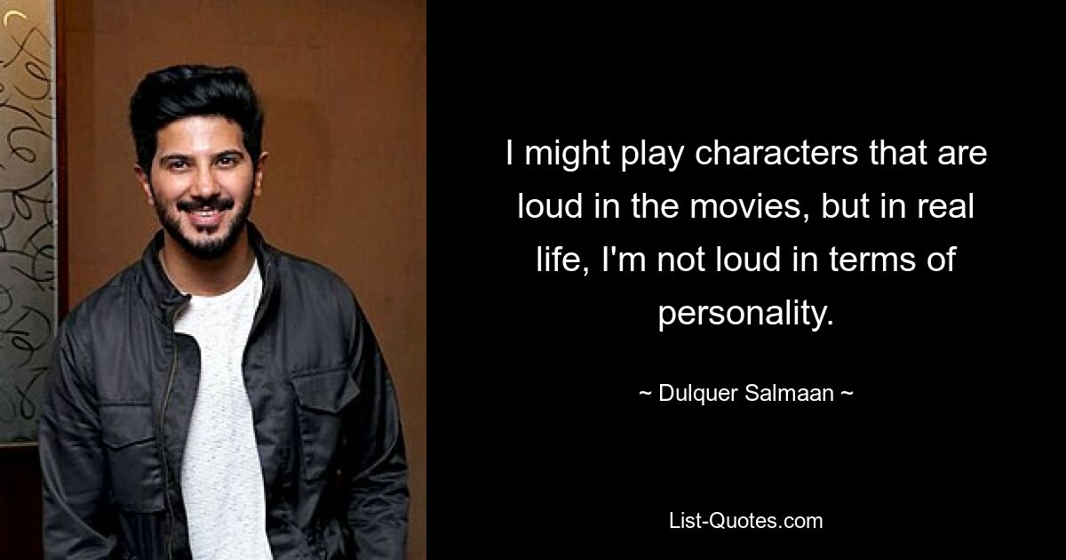 I might play characters that are loud in the movies, but in real life, I'm not loud in terms of personality. — © Dulquer Salmaan