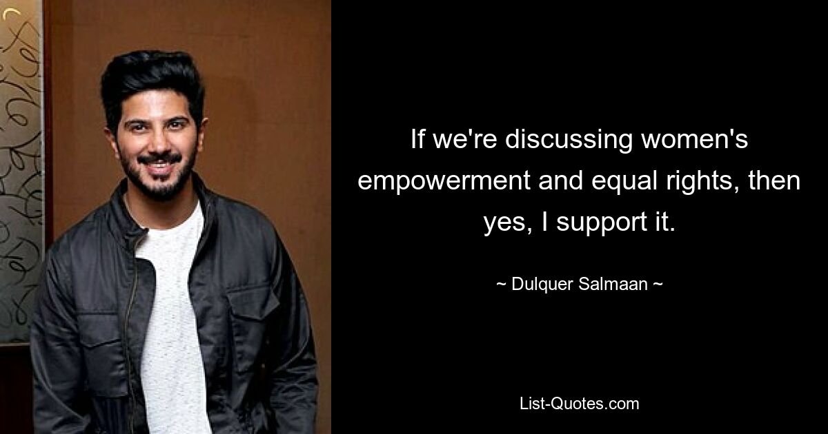 If we're discussing women's empowerment and equal rights, then yes, I support it. — © Dulquer Salmaan