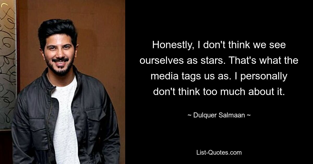 Honestly, I don't think we see ourselves as stars. That's what the media tags us as. I personally don't think too much about it. — © Dulquer Salmaan