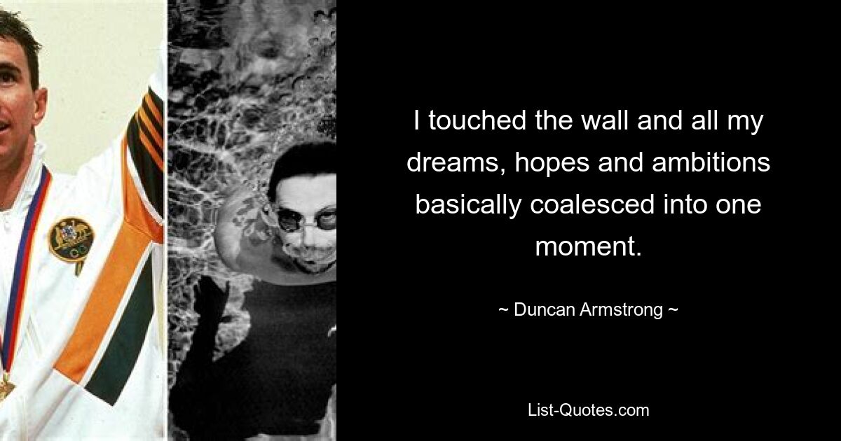 I touched the wall and all my dreams, hopes and ambitions basically coalesced into one moment. — © Duncan Armstrong