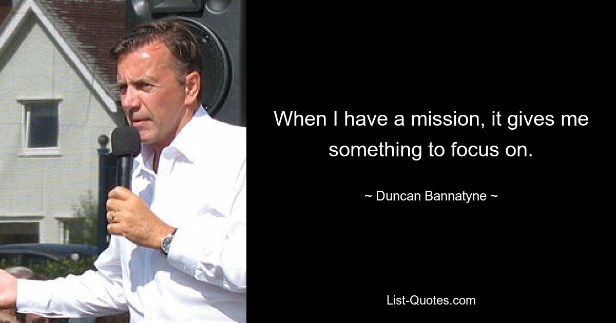 When I have a mission, it gives me something to focus on. — © Duncan Bannatyne