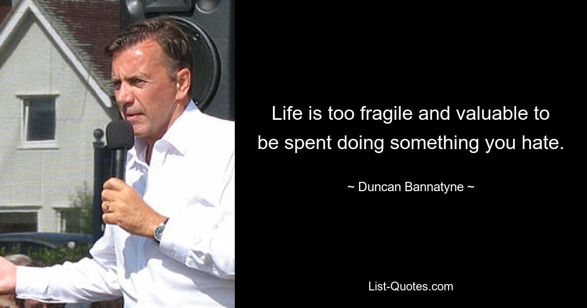 Life is too fragile and valuable to be spent doing something you hate. — © Duncan Bannatyne