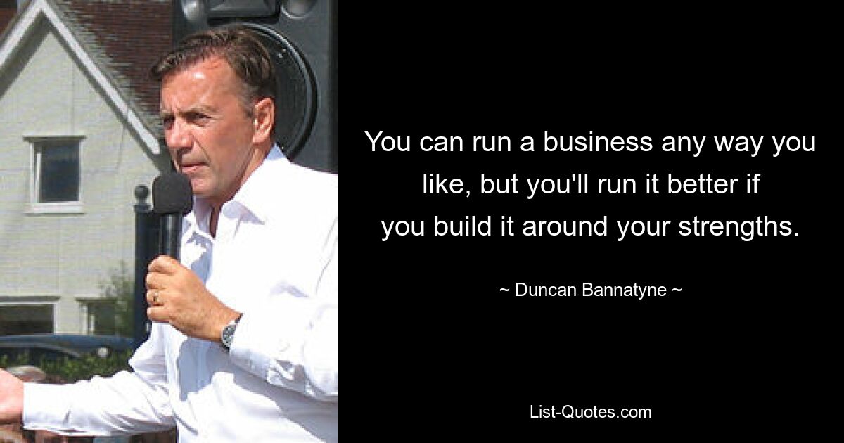 You can run a business any way you like, but you'll run it better if you build it around your strengths. — © Duncan Bannatyne