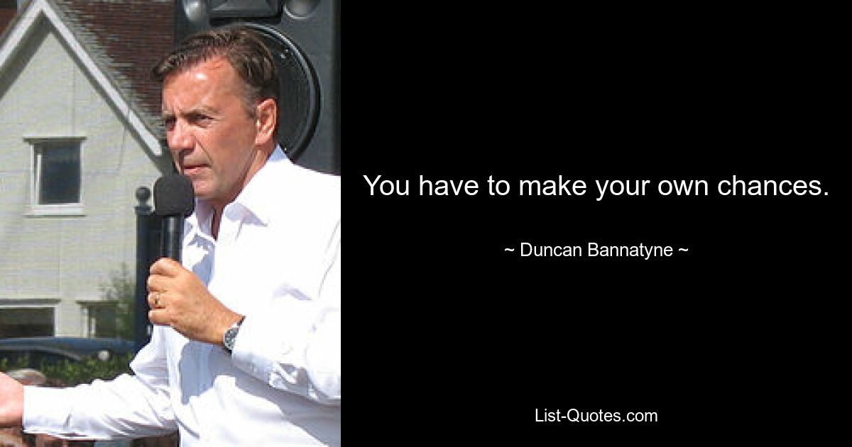 You have to make your own chances. — © Duncan Bannatyne