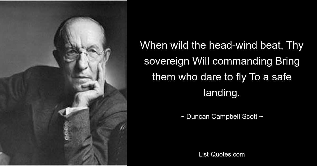 When wild the head-wind beat, Thy sovereign Will commanding Bring them who dare to fly To a safe landing. — © Duncan Campbell Scott