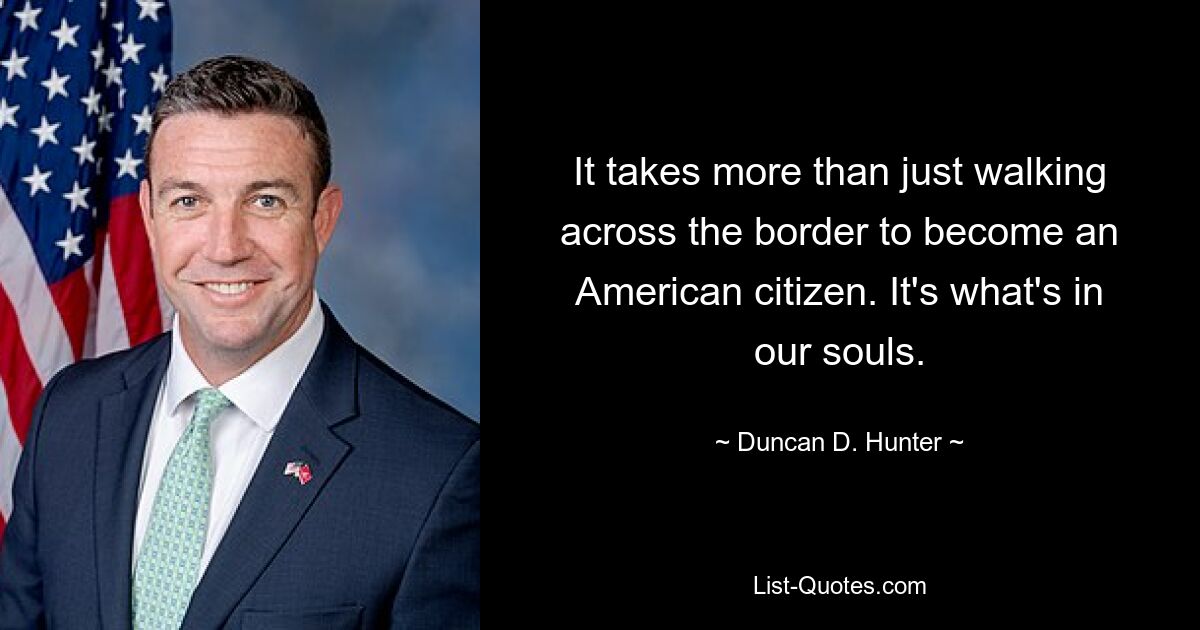 It takes more than just walking across the border to become an American citizen. It's what's in our souls. — © Duncan D. Hunter