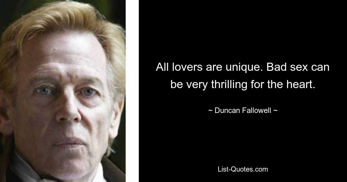 All lovers are unique. Bad sex can be very thrilling for the heart. — © Duncan Fallowell