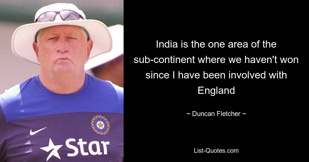 India is the one area of the sub-continent where we haven't won since I have been involved with England — © Duncan Fletcher