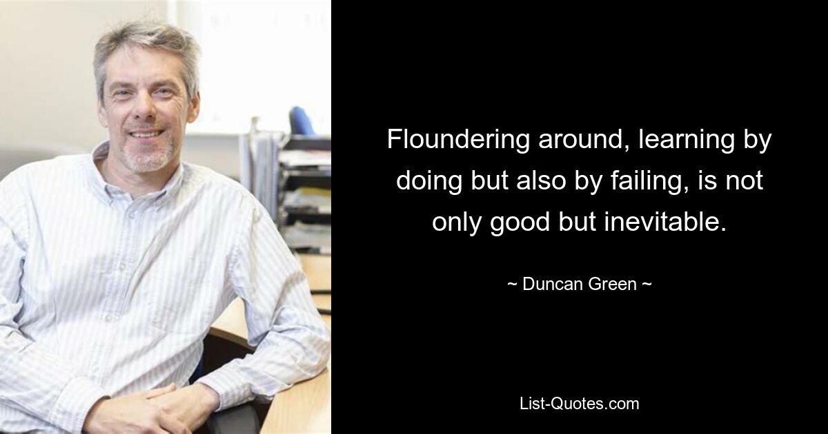 Floundering around, learning by doing but also by failing, is not only good but inevitable. — © Duncan Green