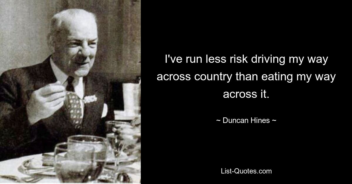 I've run less risk driving my way across country than eating my way across it. — © Duncan Hines