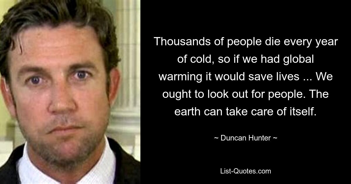 Thousands of people die every year of cold, so if we had global warming it would save lives ... We ought to look out for people. The earth can take care of itself. — © Duncan Hunter